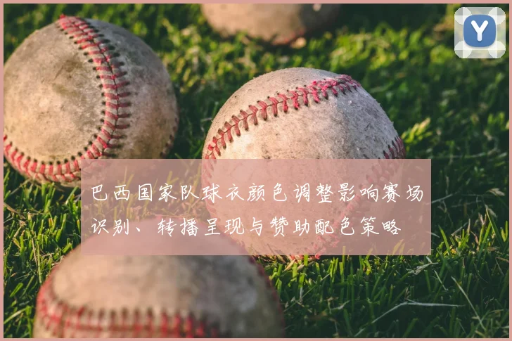 巴西国家队球衣颜色调整影响赛场识别、转播呈现与赞助配色策略