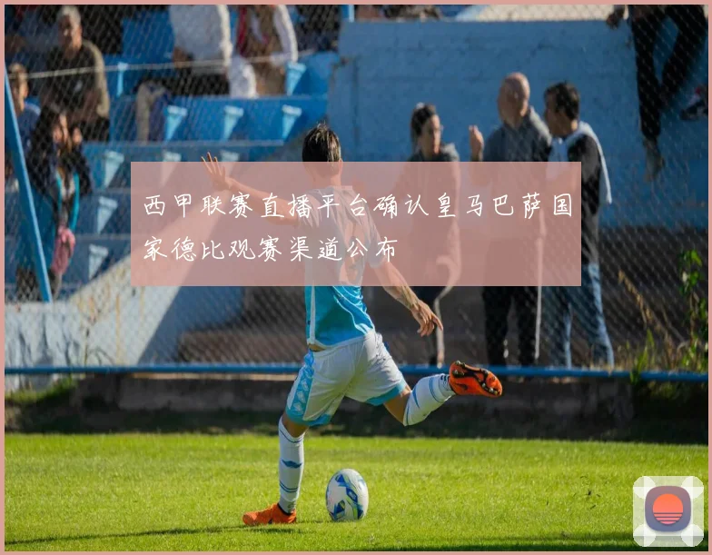 西甲联赛直播平台确认皇马巴萨国家德比观赛渠道公布
