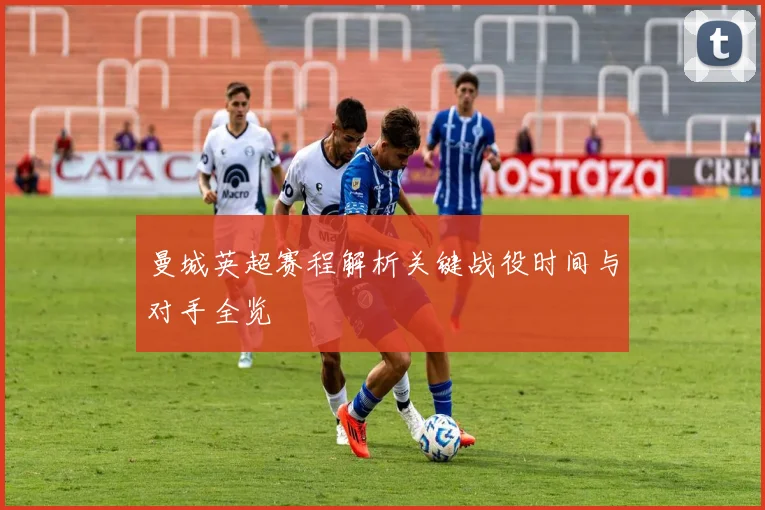 曼城英超赛程解析关键战役时间与对手全览