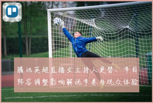腾讯英超直播女主持人更替，节目阵容调整影响解说节奏与观众体验