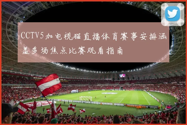 CCTV5加电视猫直播体育赛事安排涵盖多场焦点比赛观看指南