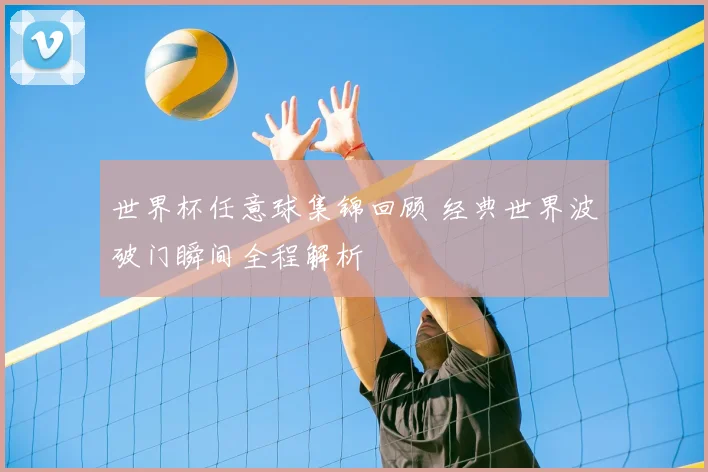 世界杯任意球集锦回顾 经典世界波破门瞬间全程解析