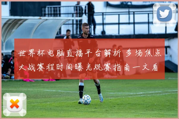 世界杯电脑直播平台解析 多场焦点大战赛程时间曝光观赛指南一文看懂