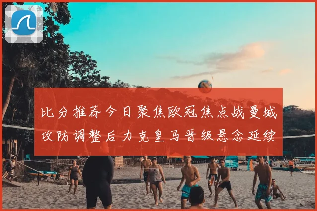 比分推荐今日聚焦欧冠焦点战曼城攻防调整后力克皇马晋级悬念延续