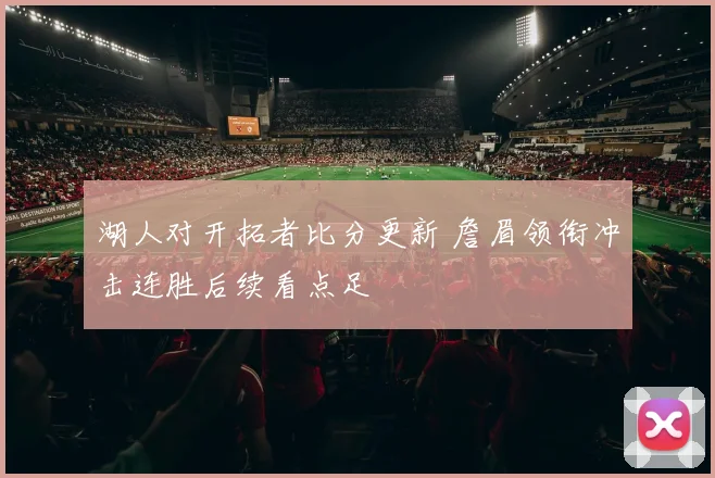 湖人对开拓者比分更新 詹眉领衔冲击连胜后续看点足