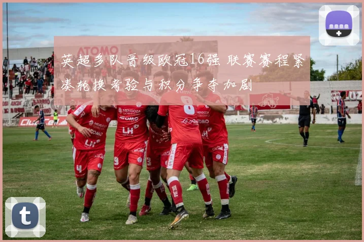 英超多队晋级欧冠16强 联赛赛程紧凑轮换考验与积分争夺加剧