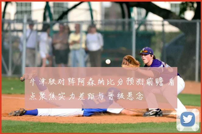 牛津联对阵阿森纳比分预测前瞻 看点聚焦实力差距与晋级悬念