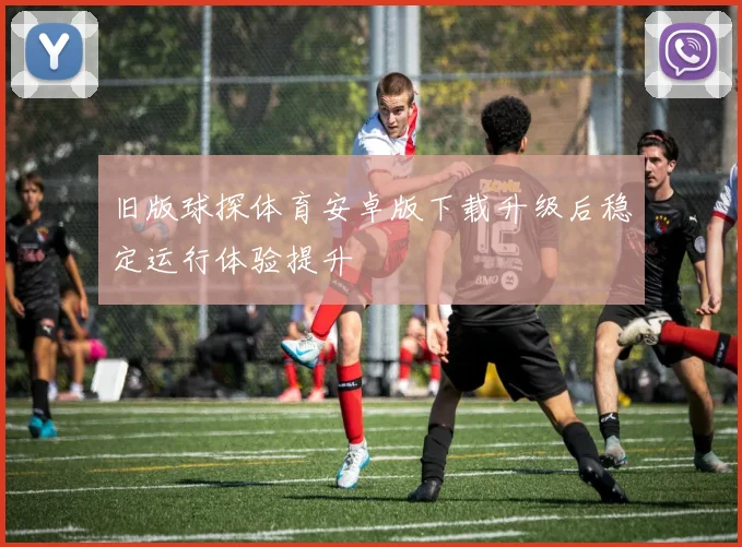 旧版球探体育安卓版下载升级后稳定运行体验提升