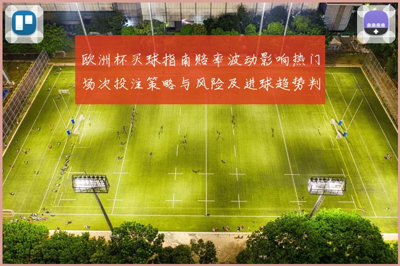欧洲杯买球指南赔率波动影响热门场次投注策略与风险及进球趋势判断