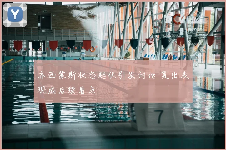 本西蒙斯状态起伏引发讨论 复出表现成后续看点