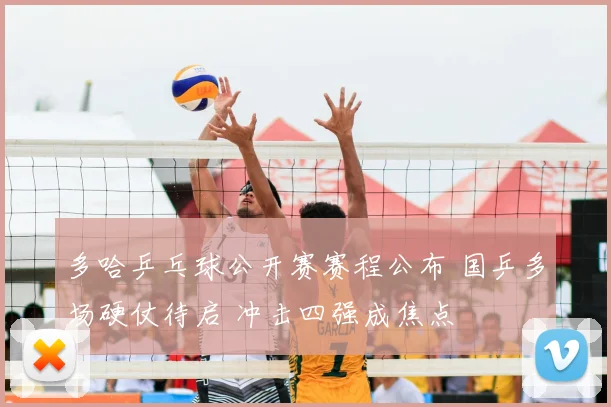 多哈乒乓球公开赛赛程公布 国乒多场硬仗待启 冲击四强成焦点