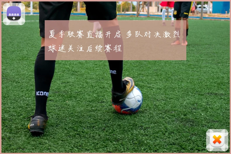 夏季联赛直播开启 多队对决激烈 球迷关注后续赛程