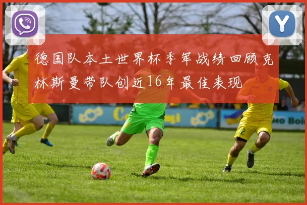 德国队本土世界杯季军战绩回顾克林斯曼带队创近16年最佳表现