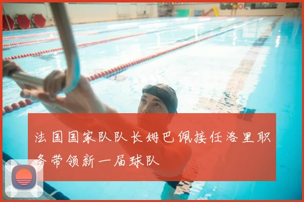 法国国家队队长姆巴佩接任洛里职务带领新一届球队