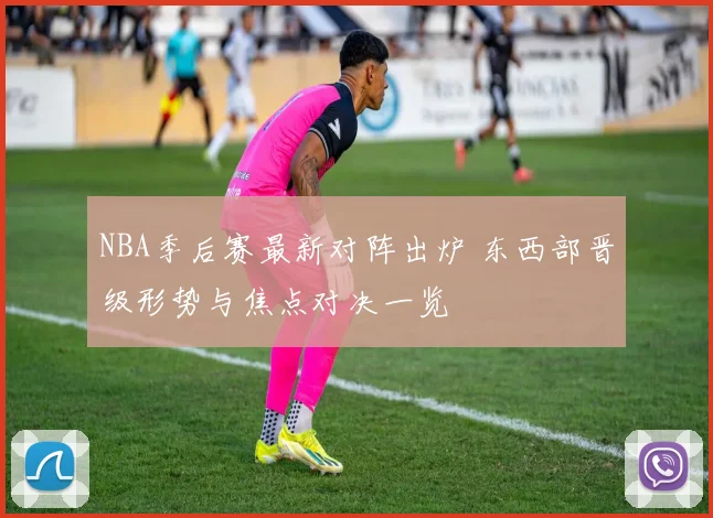 NBA季后赛最新对阵出炉 东西部晋级形势与焦点对决一览