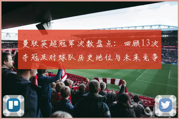 曼联英超冠军次数盘点：回顾13次夺冠及对球队历史地位与未来竞争意义