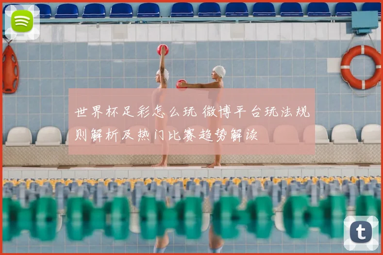 世界杯足彩怎么玩 微博平台玩法规则解析及热门比赛趋势解读