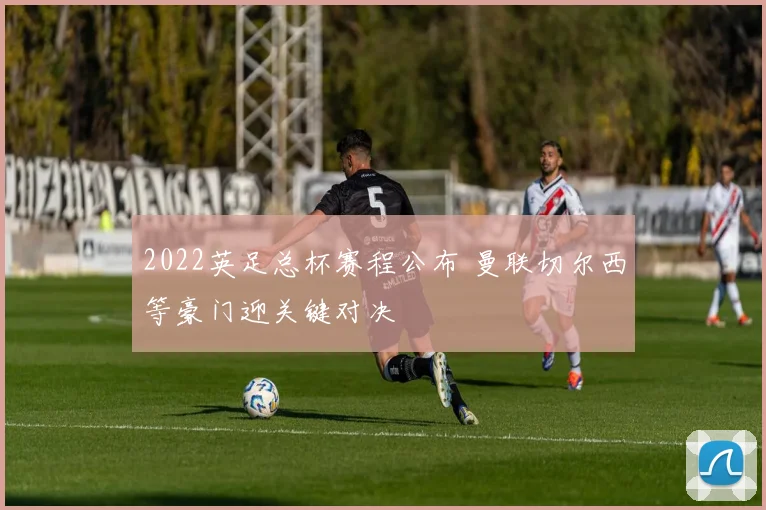 2022英足总杯赛程公布 曼联切尔西等豪门迎关键对决