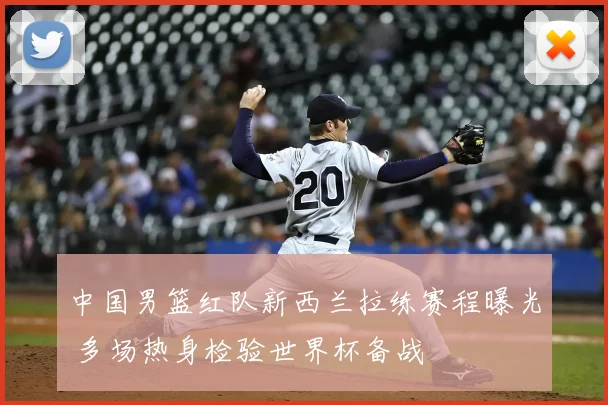 中国男篮红队新西兰拉练赛程曝光 多场热身检验世界杯备战