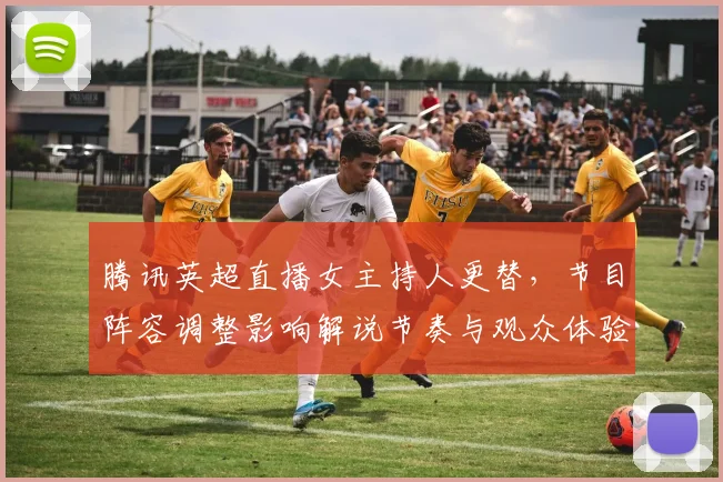 腾讯英超直播女主持人更替，节目阵容调整影响解说节奏与观众体验
