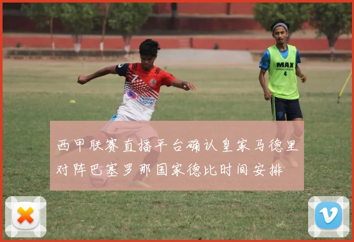 西甲联赛直播平台确认皇家马德里对阵巴塞罗那国家德比时间安排