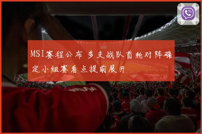 MSI赛程公布 多支战队首轮对阵确定小组赛看点提前展开