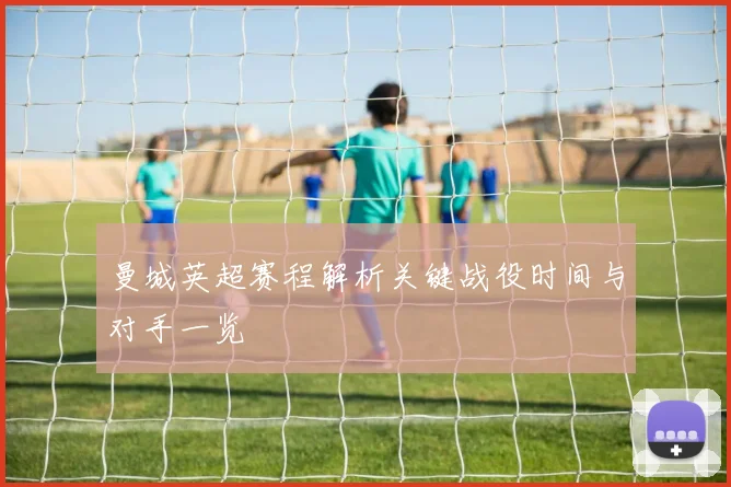 曼城英超赛程解析关键战役时间与对手一览