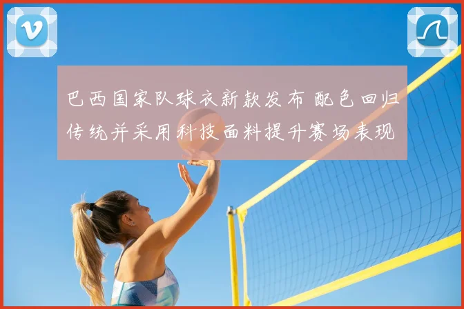 巴西国家队球衣新款发布 配色回归传统并采用科技面料提升赛场表现