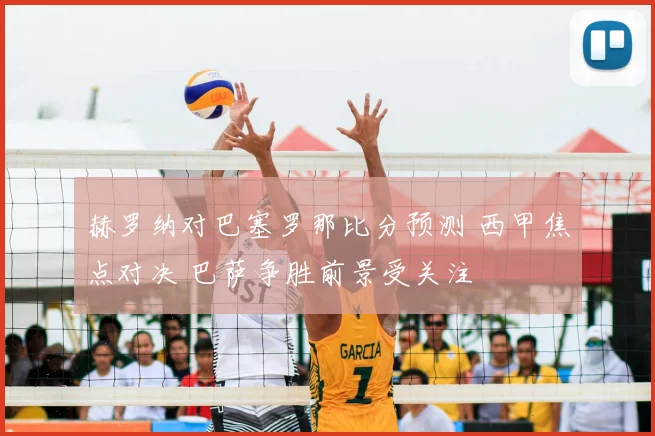 赫罗纳对巴塞罗那比分预测 西甲焦点对决 巴萨争胜前景受关注