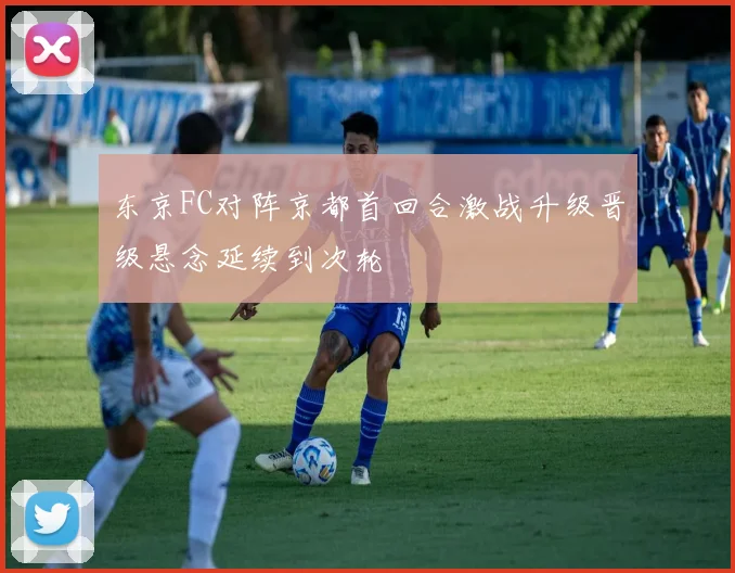 东京FC对阵京都首回合激战升级晋级悬念延续到次轮