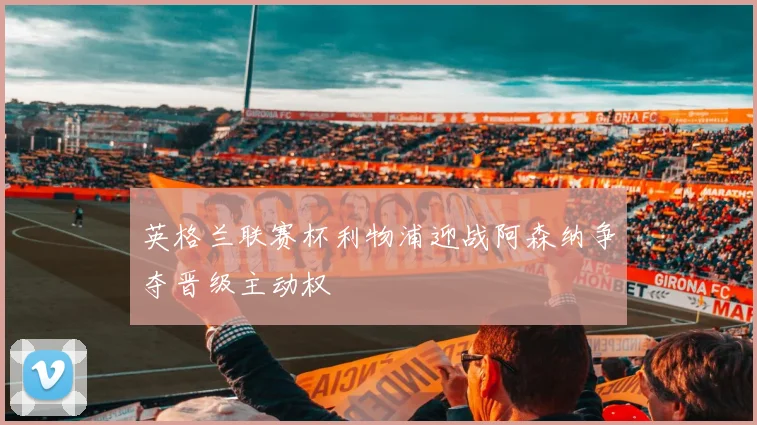 英格兰联赛杯利物浦迎战阿森纳争夺晋级主动权